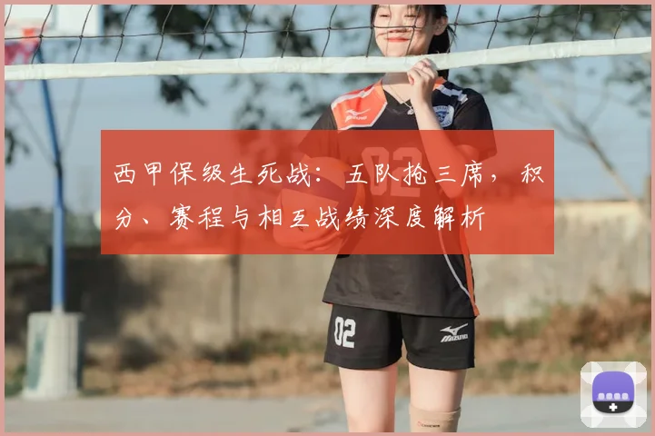 西甲保级生死战：五队抢三席，积分、赛程与相互战绩深度解析