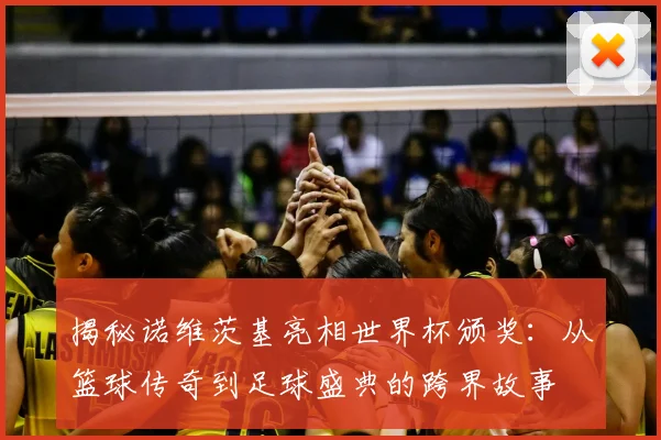 揭秘诺维茨基亮相世界杯颁奖:从篮球传奇到足球盛典的跨界故事