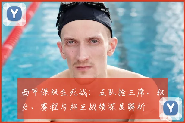 西甲保级生死战:五队抢三席,积分、赛程与相互战绩深度解析