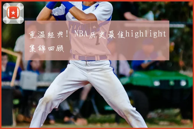 重温经典!NBA历史最佳highlight集锦回顾