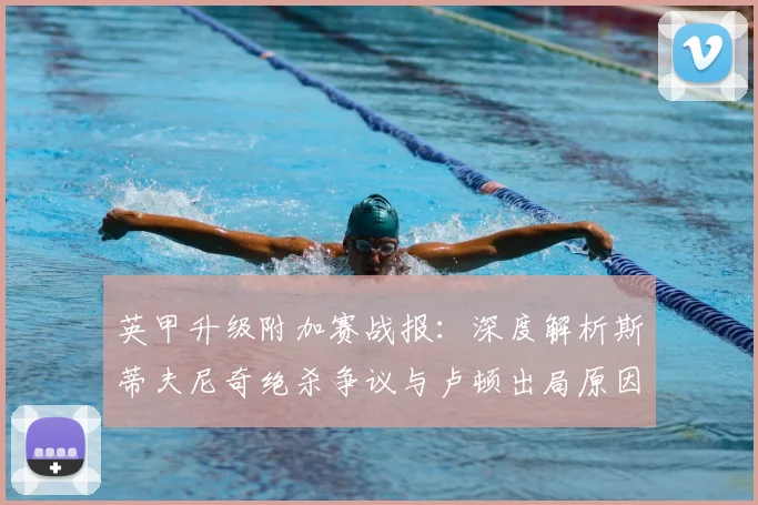英甲升级附加赛战报:深度解析斯蒂夫尼奇绝杀争议与卢顿出局原因