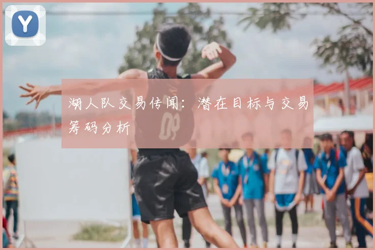 湖人队交易传闻:潜在目标与交易筹码分析