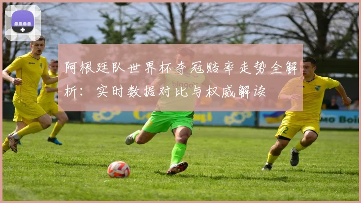 阿根廷队世界杯夺冠赔率走势全解析:实时数据对比与权威解读