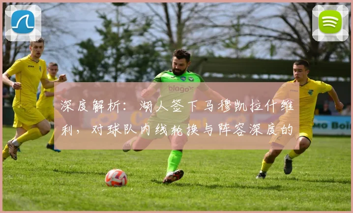 深度解析:湖人签下马穆凯拉什维利,对球队内线轮换与阵容深度的实际影响