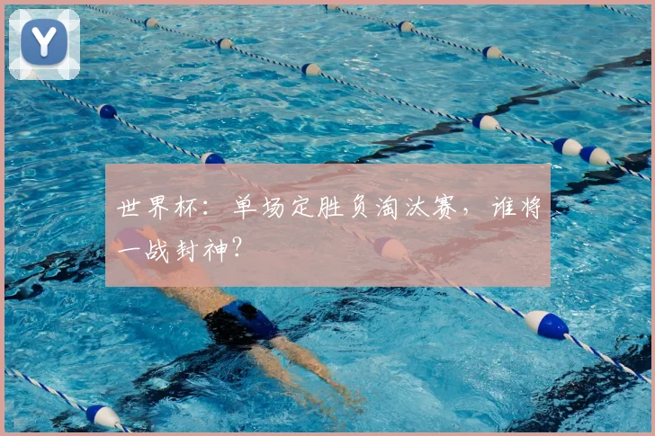 世界杯:单场定胜负淘汰赛,谁将一战封神?