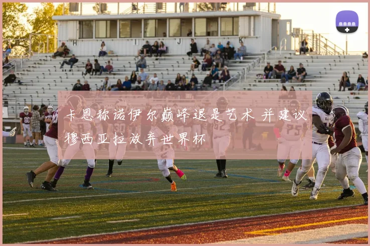 卡恩称诺伊尔巅峰退是艺术 并建议穆西亚拉放弃世界杯