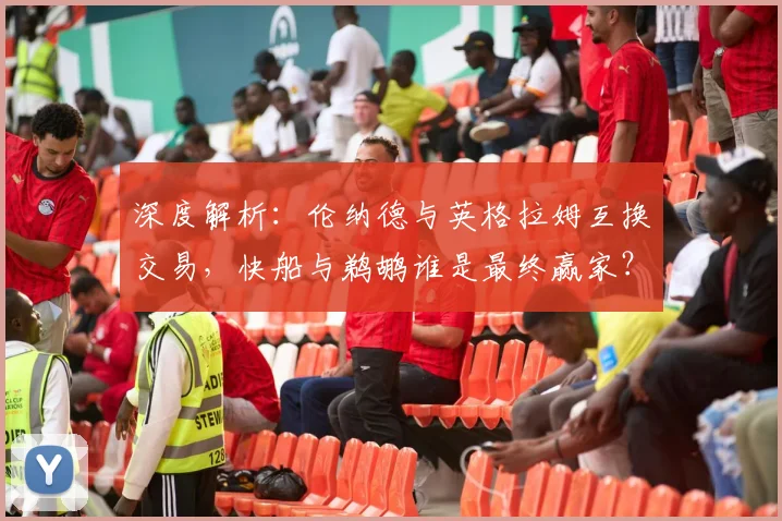 深度解析：伦纳德与英格拉姆互换交易，快船与鹈鹕谁是最终赢家？