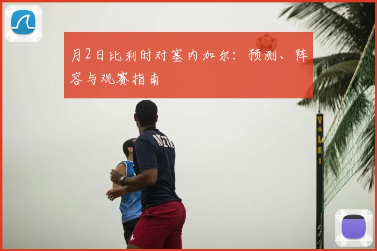 月2日比利时对塞内加尔:预测、阵容与观赛指南