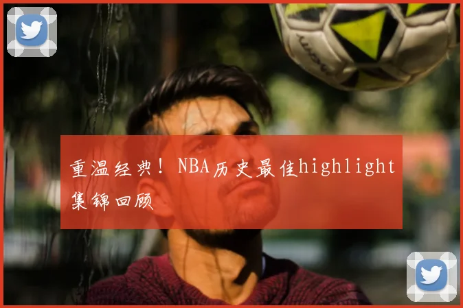 重温经典！NBA历史最佳highlight集锦回顾