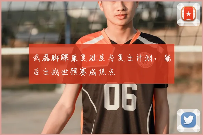 武磊脚踝康复进度与复出计划，能否出战世预赛成焦点