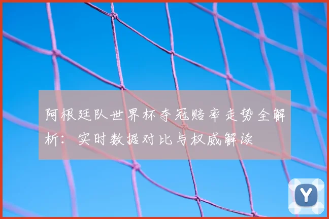阿根廷队世界杯夺冠赔率走势全解析：实时数据对比与权威解读