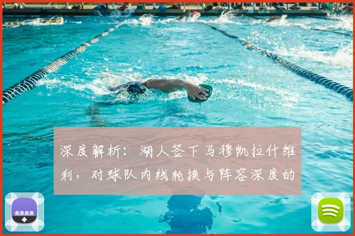 深度解析：湖人签下马穆凯拉什维利，对球队内线轮换与阵容深度的实际影响