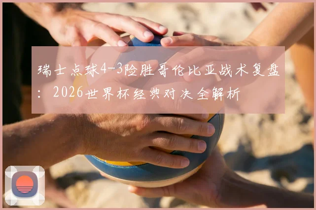 瑞士点球4-3险胜哥伦比亚战术复盘：2026世界杯经典对决全解析