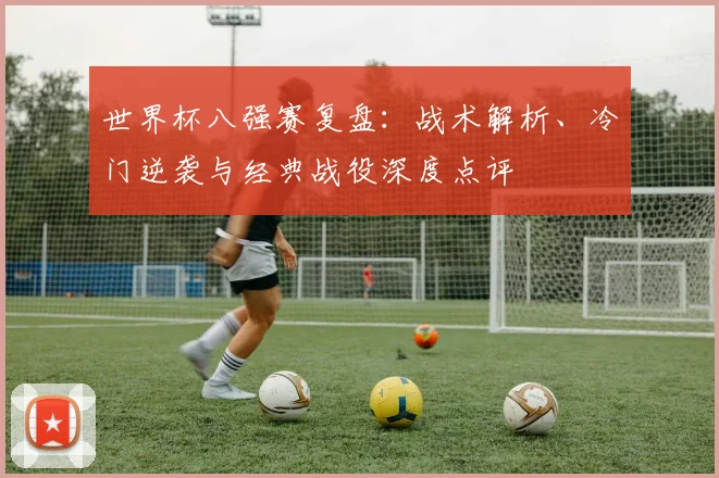 世界杯八强赛复盘：战术解析、冷门逆袭与经典战役深度点评