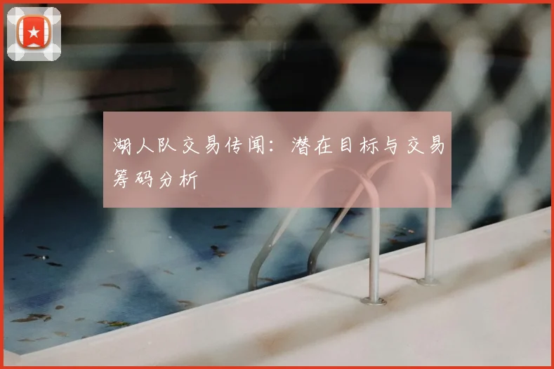 湖人队交易传闻：潜在目标与交易筹码分析