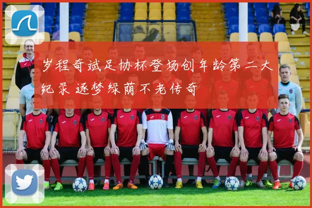岁程奇斌足协杯登场创年龄第二大纪录 逐梦绿荫不老传奇